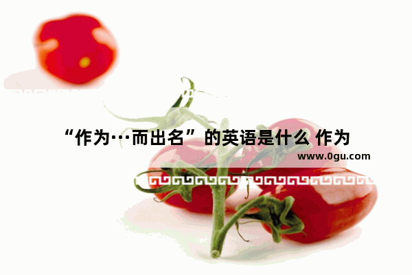“作为···而出名”的英语是什么 作为 英语