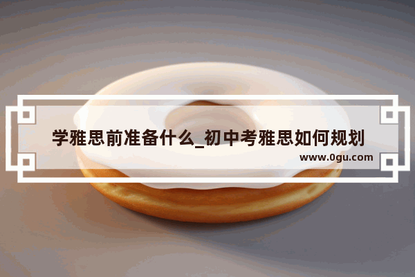 学雅思前准备什么_初中考雅思如何规划