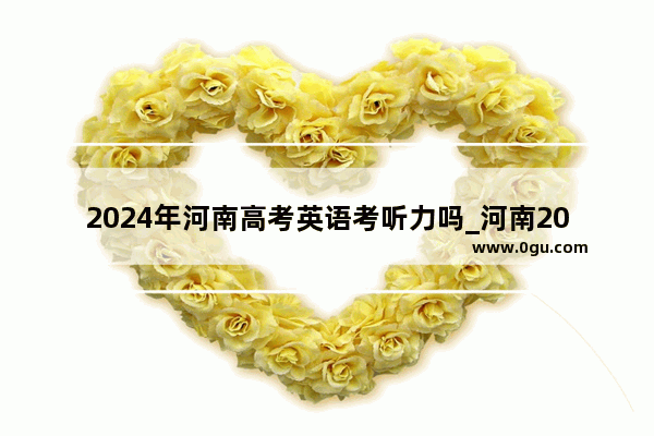 2024年河南高考英语考听力吗_河南2024高考英语有听力吗