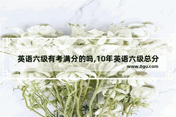 英语六级有考满分的吗,10年英语六级总分多少