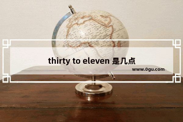 thirty to eleven 是几点_英文时间中past和to有什么区别？怎么用