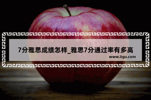 7分雅思成绩怎样_雅思7分通过率有多高