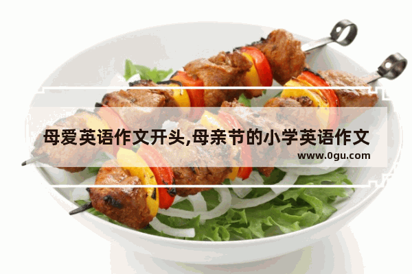 母爱英语作文开头,母亲节的小学英语作文