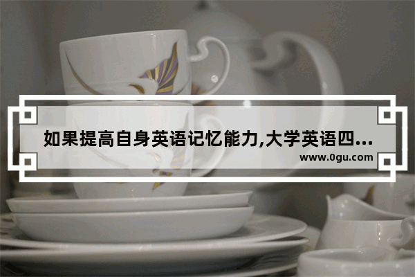 如果提高自身英语记忆能力,大学英语四级考试单字