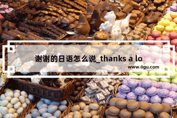谢谢的日语怎么说_thanks a lot语法结构