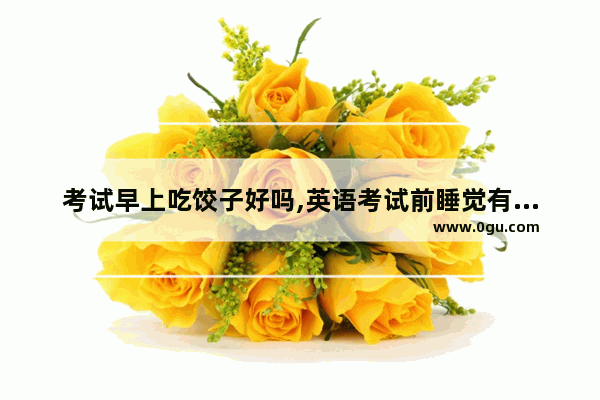 考试早上吃饺子好吗,英语考试前睡觉有什么好处