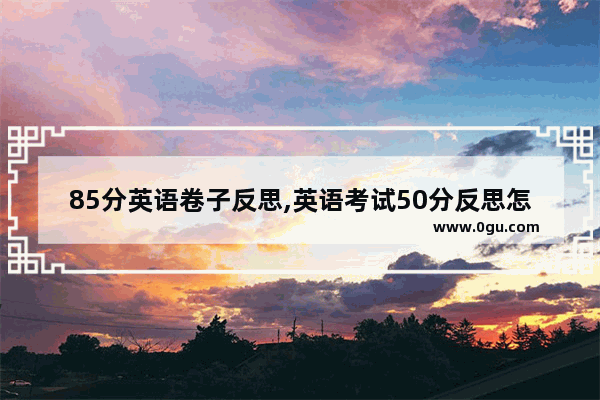 85分英语卷子反思,英语考试50分反思怎么写