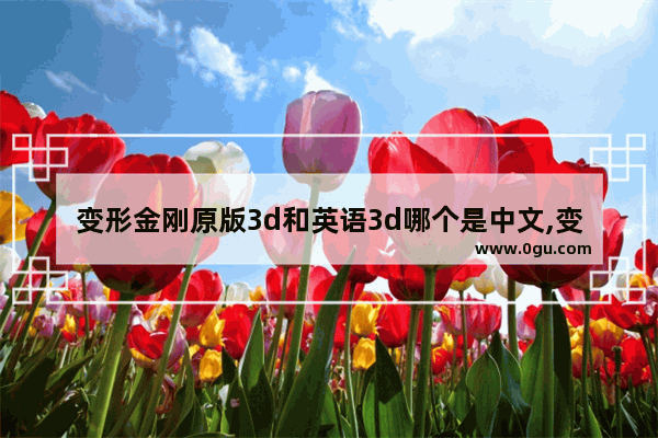 变形金刚原版3d和英语3d哪个是中文,变形金刚英语怎么说
