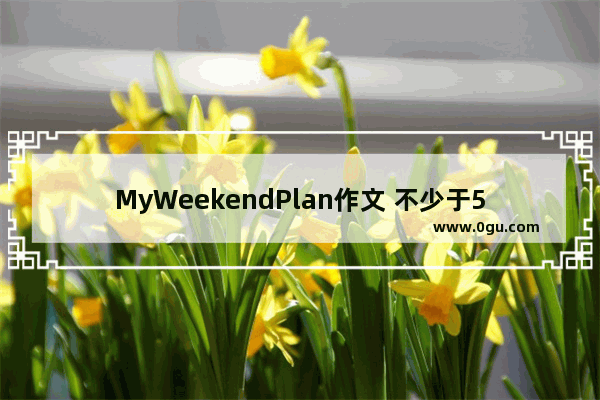 MyWeekendPlan作文 不少于5句话 myweekendplan英语作文