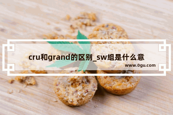 cru和grand的区别_sw组是什么意思