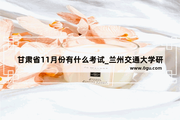 甘肃省11月份有什么考试_兰州交通大学研究生必须过六级吗