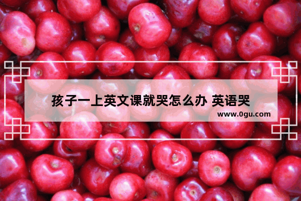 孩子一上英文课就哭怎么办 英语哭