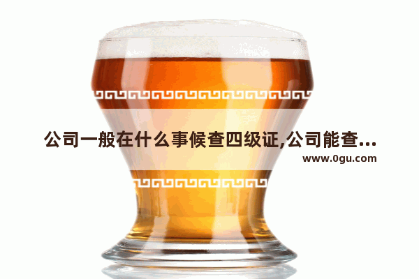 公司一般在什么事候查四级证,公司能查到英语六级吗