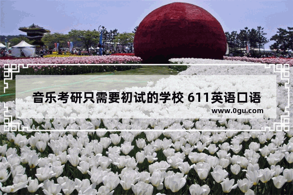 音乐考研只需要初试的学校 611英语口语