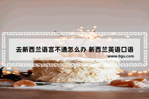 去新西兰语言不通怎么办 新西兰英语口语