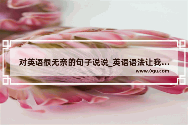 对英语很无奈的句子说说_英语语法让我头疼150词
