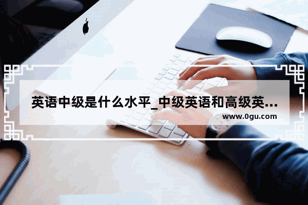 英语中级是什么水平_中级英语和高级英语区别