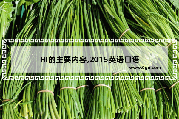 HI的主要内容,2015英语口语
