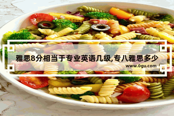 雅思8分相当于专业英语几级,专八雅思多少分