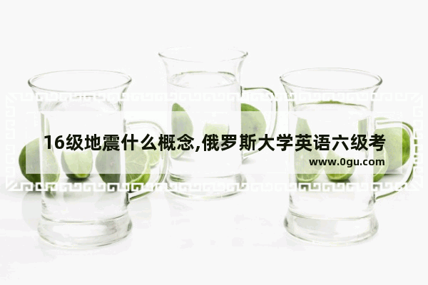 16级地震什么概念,俄罗斯大学英语六级考试