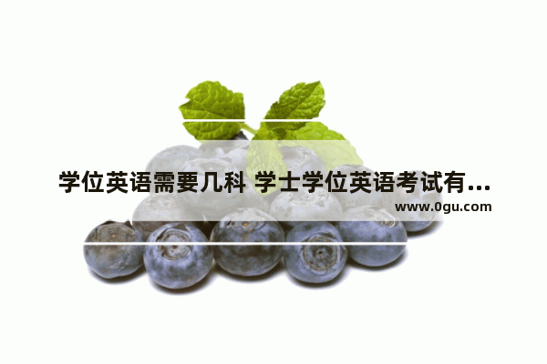 学位英语需要几科 学士学位英语考试有几门