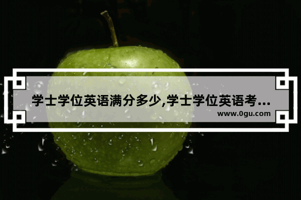 学士学位英语满分多少,学士学位英语考试的卷纸