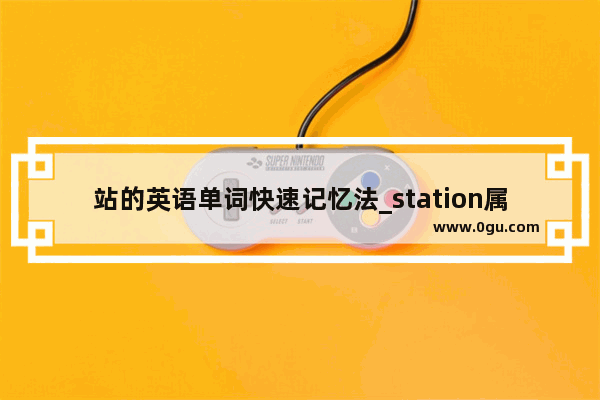 站的英语单词快速记忆法_station属于大地方还是小地方