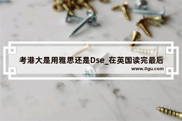 考港大是用雅思还是Dse_在英国读完最后两年大学本科然后读研 怎样申请研究生呢 要不要雅思成绩