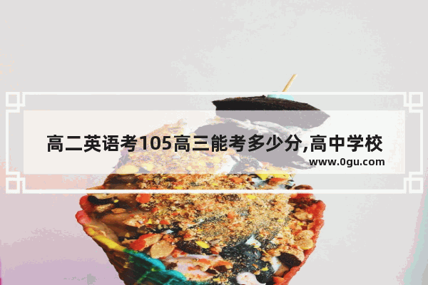 高二英语考105高三能考多少分,高中学校英语考试试卷