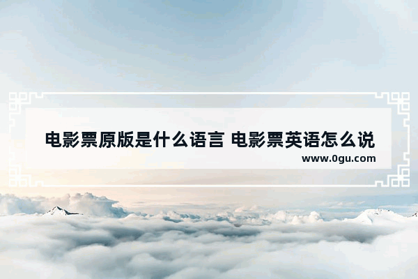 电影票原版是什么语言 电影票英语怎么说