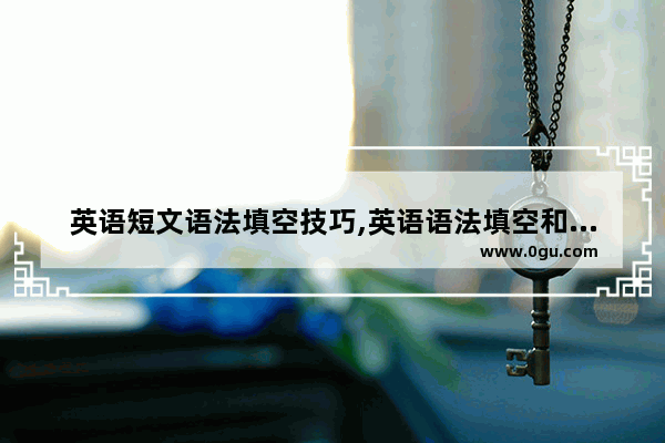 英语短文语法填空技巧,英语语法填空和改错怎么写