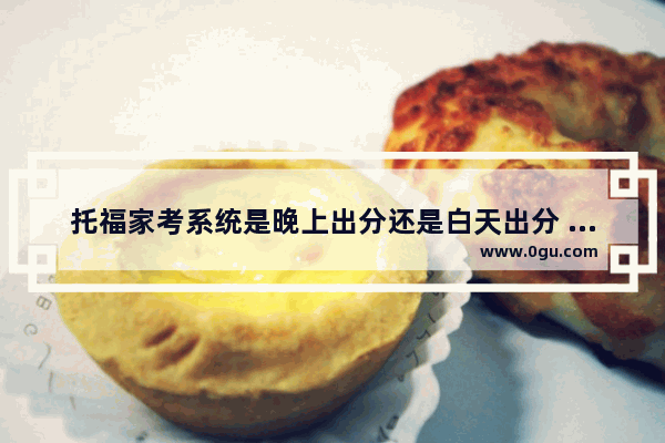 托福家考系统是晚上出分还是白天出分 半夜考托福