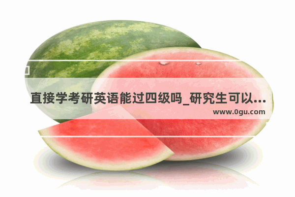 直接学考研英语能过四级吗_研究生可以报考英语四级吗