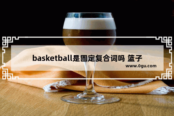 basketball是固定复合词吗 篮子的英语怎么说