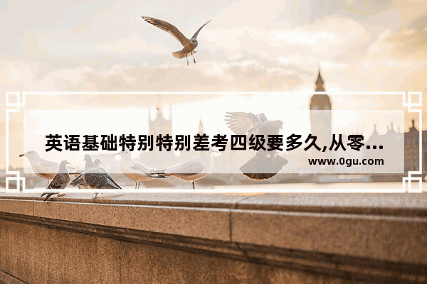 英语基础特别特别差考四级要多久,从零学英语四级