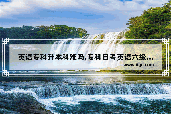 英语专科升本科难吗,专科自考英语六级难吗