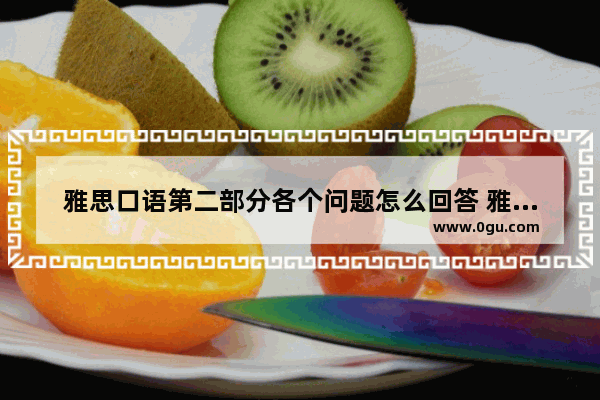雅思口语第二部分各个问题怎么回答 雅思口语问答