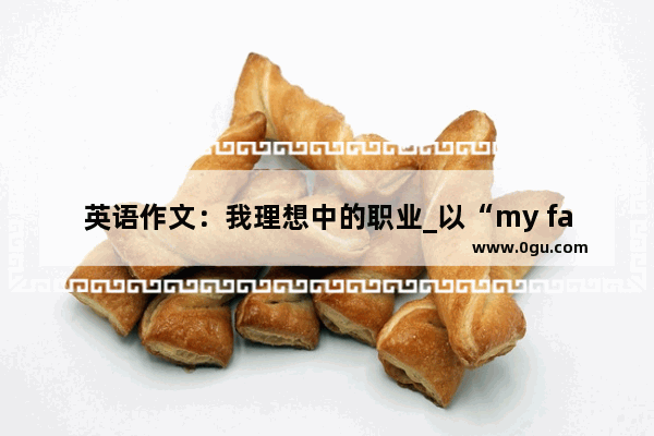 英语作文：我理想中的职业_以“my famliy”写一篇短文介绍你家人的职业、上下班方式及爱好