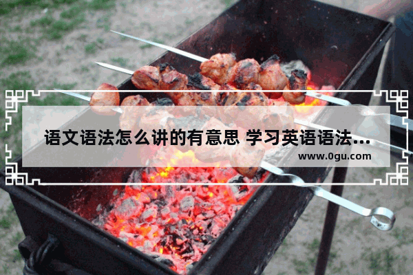 语文语法怎么讲的有意思 学习英语语法真的很有趣
