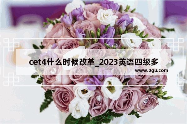 cet4什么时候改革_2023英语四级多少分算过了级