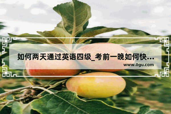 如何两天通过英语四级_考前一晚如何快速过四级