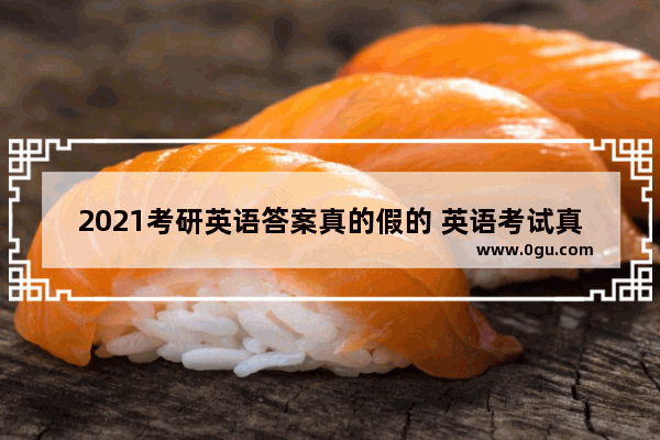 2021考研英语答案真的假的 英语考试真的有用吗答案