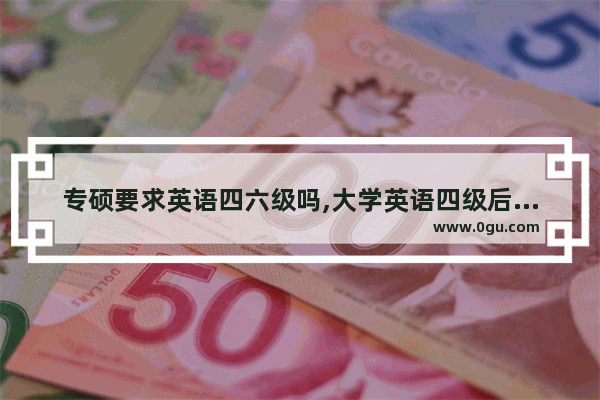 专硕要求英语四六级吗,大学英语四级后期工作