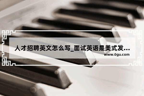 人才招聘英文怎么写_面试英语是美式发音还是英式发音