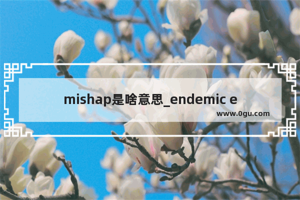 mishap是啥意思_endemic epidemic和pandemic的区别是什么