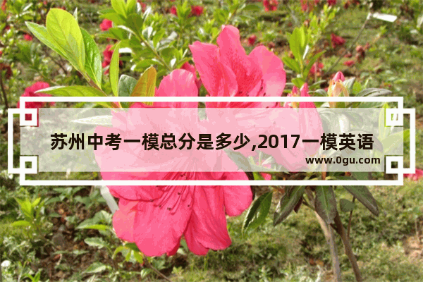苏州中考一模总分是多少,2017一模英语听力