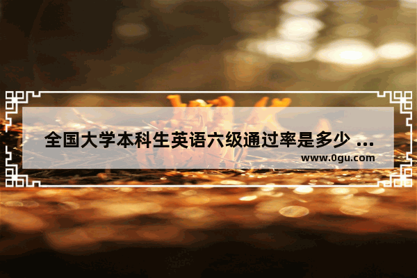 全国大学本科生英语六级通过率是多少 今年浙江英语六级难吗