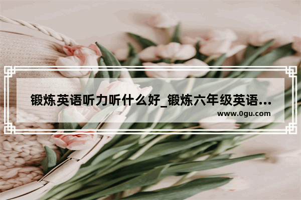 锻炼英语听力听什么好_锻炼六年级英语听力适合听什么