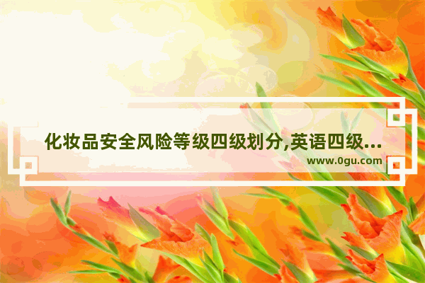 化妆品安全风险等级四级划分,英语四级成分划分标准