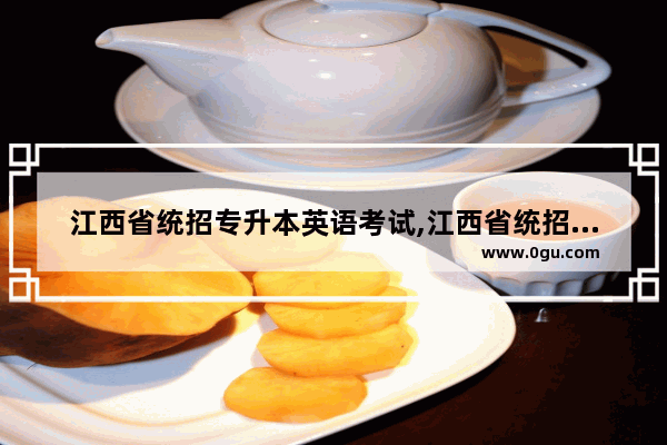 江西省统招专升本英语考试,江西省统招专升本英语考试